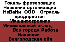 Токарь-фрезеровщик › Название организации ­ НеВаНи, ООО › Отрасль предприятия ­ Машиностроение › Минимальный оклад ­ 55 000 - Все города Работа » Вакансии   . Белгородская обл.